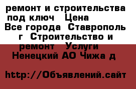 ремонт и строительства под ключ › Цена ­ 1 000 - Все города, Ставрополь г. Строительство и ремонт » Услуги   . Ненецкий АО,Чижа д.